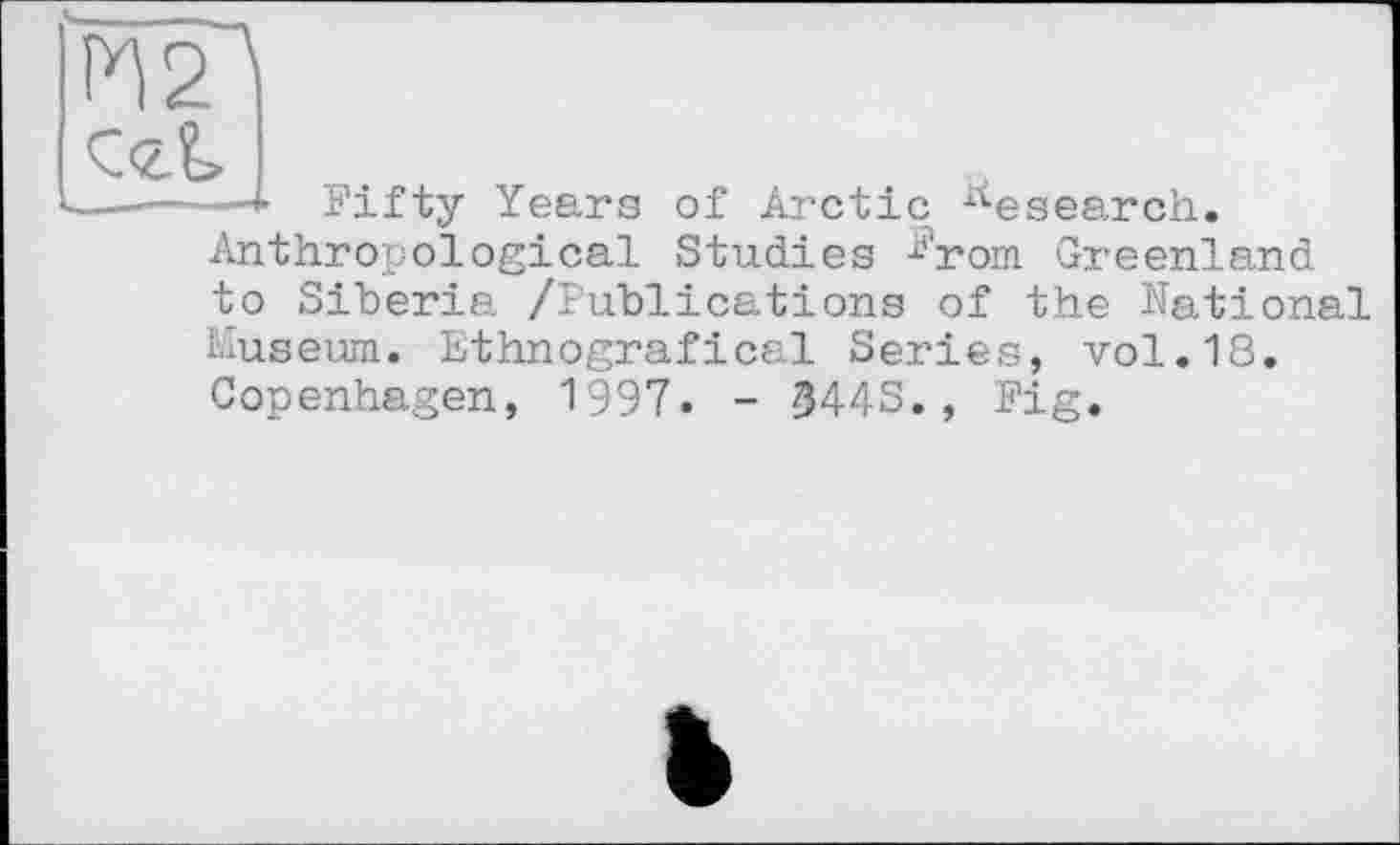 ﻿і.
-+ Fifty Years of Arctic Research. Anthropological Studies ^rom Greenland to Siberia /Publications of the National Museum. Ethnografical Series, vol.18. Copenhagen, 1997. - 344S., Fig.